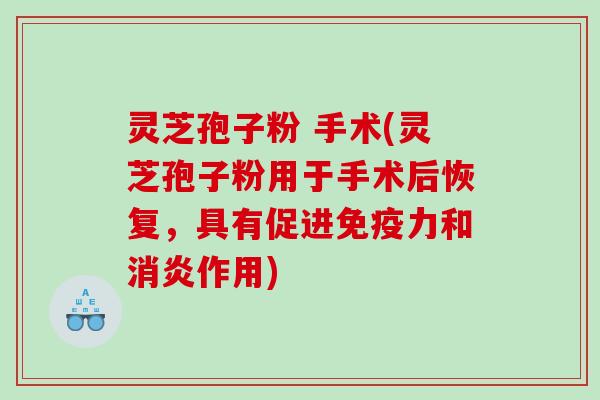 灵芝孢子粉 手术(灵芝孢子粉用于手术后恢复，具有促进免疫力和作用)