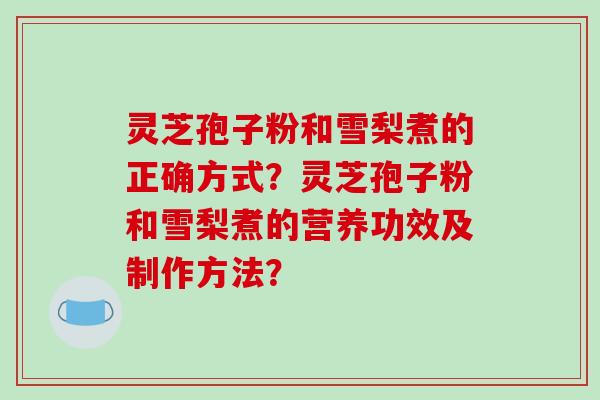 灵芝孢子粉和雪梨煮的正确方式？灵芝孢子粉和雪梨煮的营养功效及制作方法？