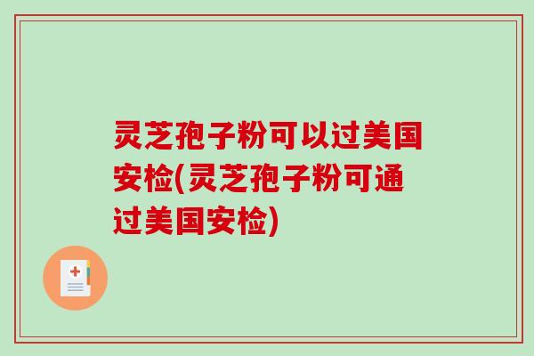 灵芝孢子粉可以过美国安检(灵芝孢子粉可通过美国安检)