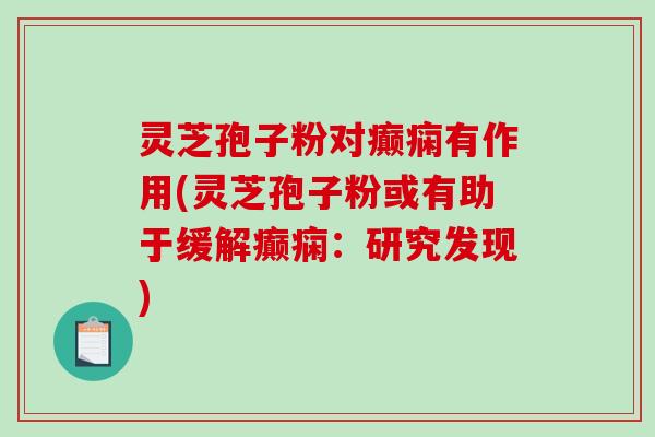 灵芝孢子粉对癫痫有作用(灵芝孢子粉或有助于缓解癫痫：研究发现)