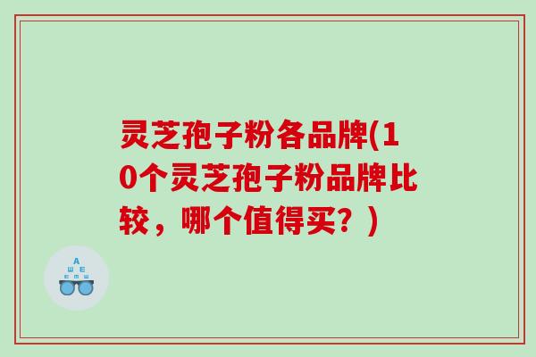 灵芝孢子粉各品牌(10个灵芝孢子粉品牌比较，哪个值得买？)