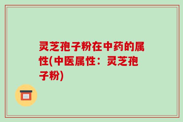 灵芝孢子粉在的属性(中医属性：灵芝孢子粉)
