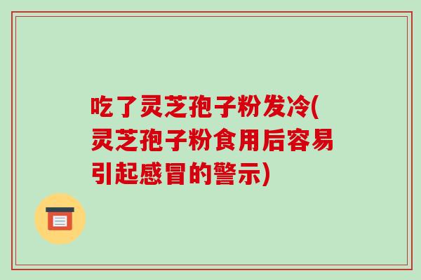 吃了灵芝孢子粉发冷(灵芝孢子粉食用后容易引起的警示)