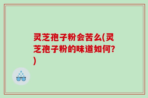 灵芝孢子粉会苦么(灵芝孢子粉的味道如何？)