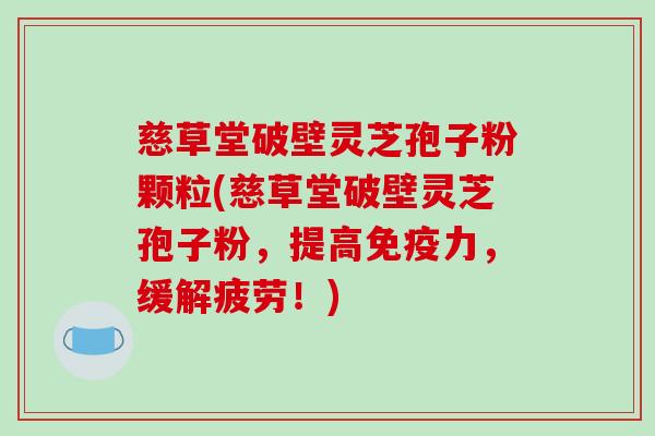 慈草堂破壁灵芝孢子粉颗粒(慈草堂破壁灵芝孢子粉，提高免疫力，缓解疲劳！)