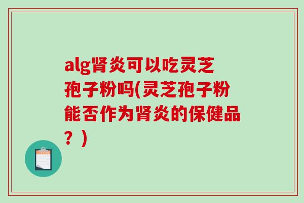 alg炎可以吃灵芝孢子粉吗(灵芝孢子粉能否作为炎的保健品？)