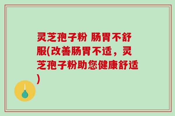 灵芝孢子粉 肠胃不舒服(改善肠胃不适，灵芝孢子粉助您健康舒适)