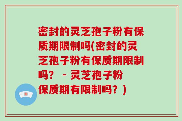 密封的灵芝孢子粉有保质期限制吗(密封的灵芝孢子粉有保质期限制吗？ - 灵芝孢子粉保质期有限制吗？)