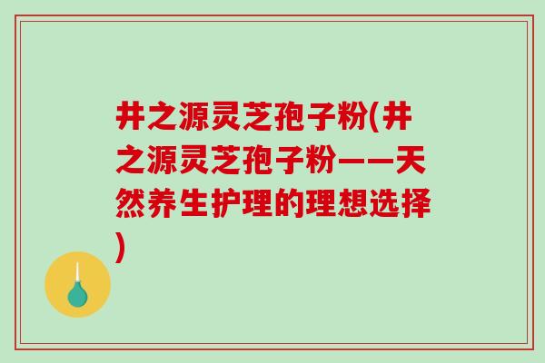 井之源灵芝孢子粉(井之源灵芝孢子粉——天然养生护理的理想选择)