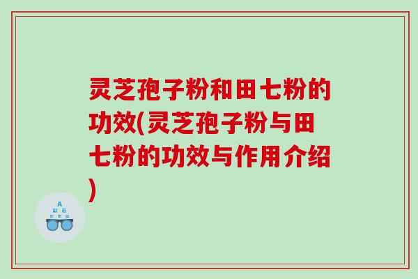 灵芝孢子粉和田七粉的功效(灵芝孢子粉与田七粉的功效与作用介绍)