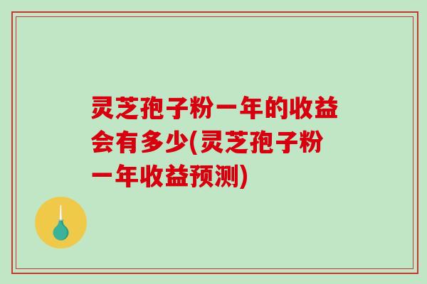 灵芝孢子粉一年的收益会有多少(灵芝孢子粉一年收益预测)