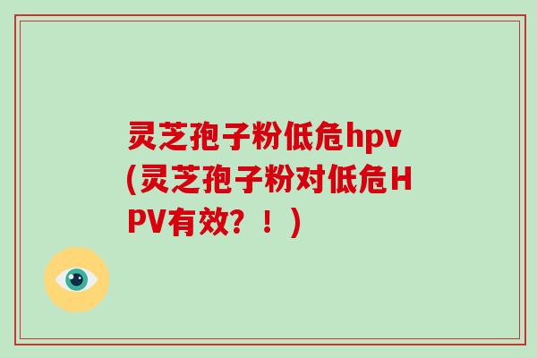 灵芝孢子粉低危hpv(灵芝孢子粉对低危HPV有效？！)