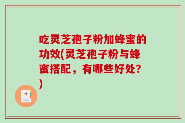 吃灵芝孢子粉加蜂蜜的功效(灵芝孢子粉与蜂蜜搭配，有哪些好处？)