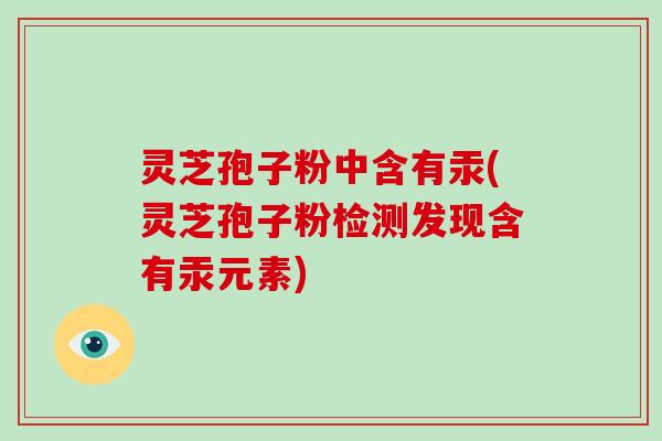 灵芝孢子粉中含有汞(灵芝孢子粉检测发现含有汞元素)