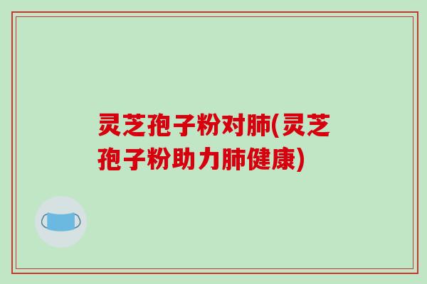 灵芝孢子粉对(灵芝孢子粉助力健康)