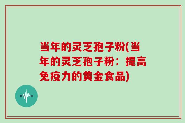 当年的灵芝孢子粉(当年的灵芝孢子粉：提高免疫力的黄金食品)