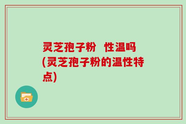 灵芝孢子粉  性温吗(灵芝孢子粉的温性特点)