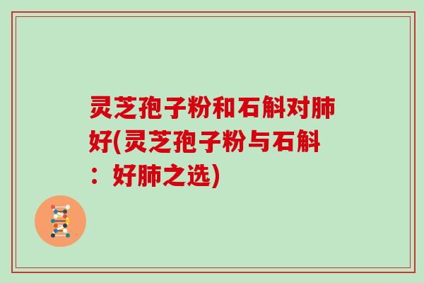 灵芝孢子粉和石斛对好(灵芝孢子粉与石斛：好之选)