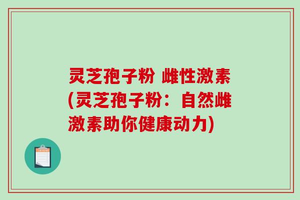 灵芝孢子粉 雌性激素(灵芝孢子粉：自然雌激素助你健康动力)