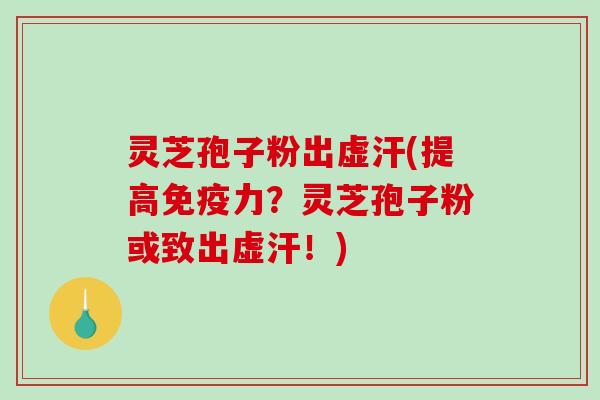 灵芝孢子粉出虚汗(提高免疫力？灵芝孢子粉或致出虚汗！)
