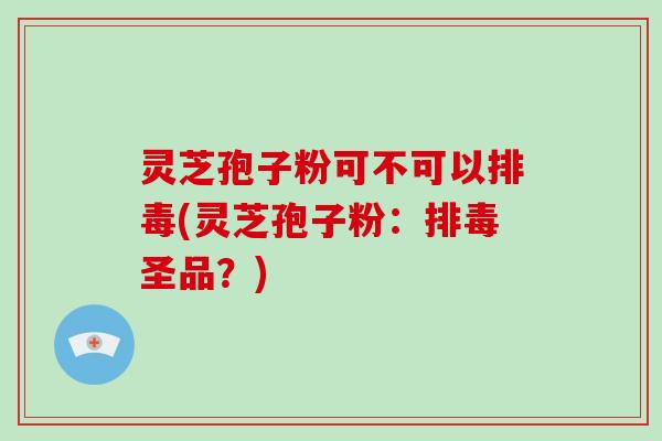 灵芝孢子粉可不可以(灵芝孢子粉：圣品？)
