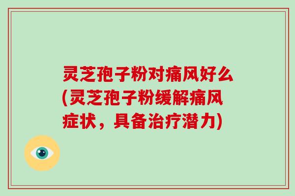 灵芝孢子粉对痛风好么(灵芝孢子粉缓解痛风症状，具备潜力)