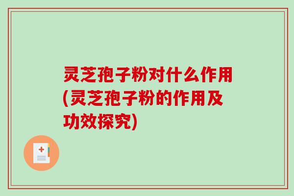 灵芝孢子粉对什么作用(灵芝孢子粉的作用及功效探究)
