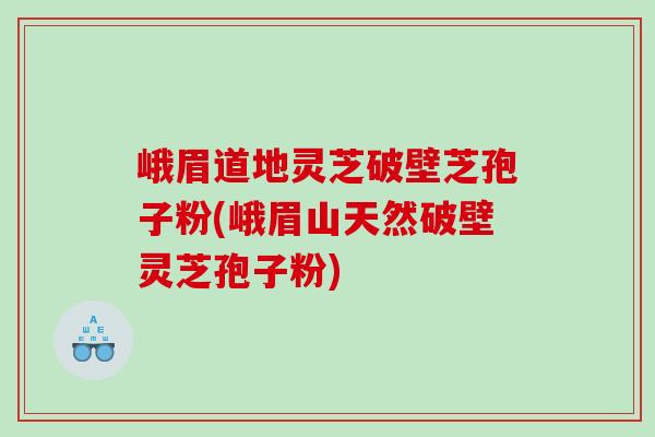 峨眉道地灵芝破壁芝孢子粉(峨眉山天然破壁灵芝孢子粉)