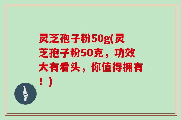 灵芝孢子粉50g(灵芝孢子粉50克，功效大有看头，你值得拥有！)