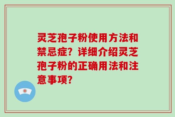 灵芝孢子粉使用方法和禁忌症？详细介绍灵芝孢子粉的正确用法和注意事项？