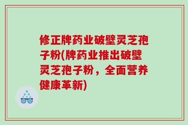 修正牌药业破壁灵芝孢子粉(牌药业推出破壁灵芝孢子粉，全面营养健康革新)