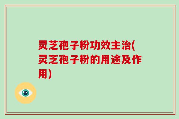 灵芝孢子粉功效主(灵芝孢子粉的用途及作用)