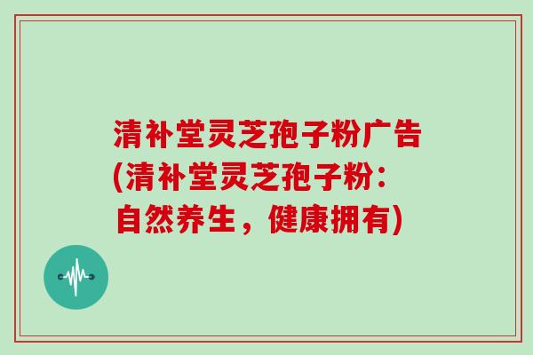 清补堂灵芝孢子粉广告(清补堂灵芝孢子粉：自然养生，健康拥有)