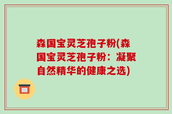 森国宝灵芝孢子粉(森国宝灵芝孢子粉：凝聚自然精华的健康之选)