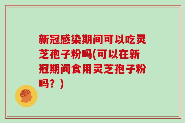 新冠期间可以吃灵芝孢子粉吗(可以在新冠期间食用灵芝孢子粉吗？)