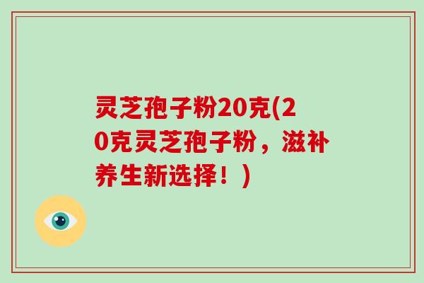 灵芝孢子粉20克(20克灵芝孢子粉，滋补养生新选择！)