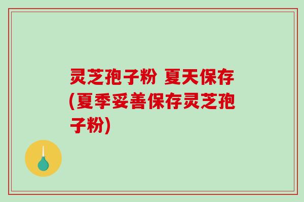 灵芝孢子粉 夏天保存(夏季妥善保存灵芝孢子粉)