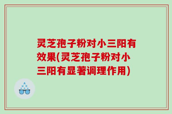 灵芝孢子粉对小三阳有效果(灵芝孢子粉对小三阳有显著调理作用)