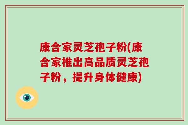 康合家灵芝孢子粉(康合家推出高品质灵芝孢子粉，提升身体健康)
