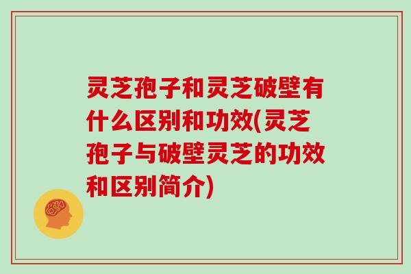 灵芝孢子和灵芝破壁有什么区别和功效(灵芝孢子与破壁灵芝的功效和区别简介)
