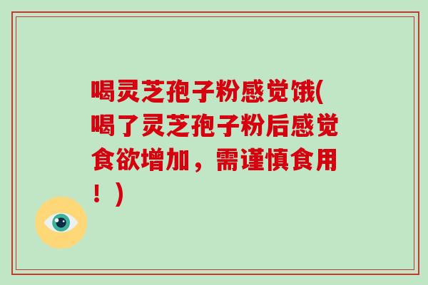 喝灵芝孢子粉感觉饿(喝了灵芝孢子粉后感觉增加，需谨慎食用！)