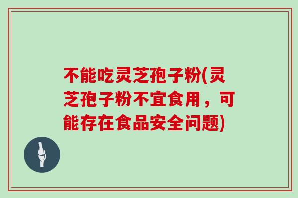 不能吃灵芝孢子粉(灵芝孢子粉不宜食用，可能存在食品安全问题)
