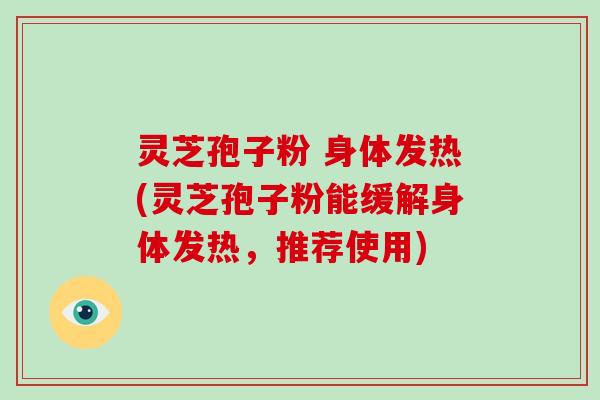 灵芝孢子粉 身体发热(灵芝孢子粉能缓解身体发热，推荐使用)