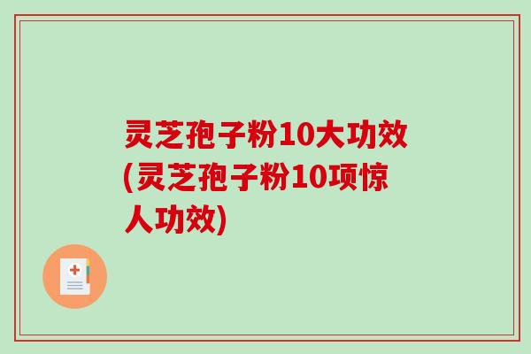 灵芝孢子粉10大功效(灵芝孢子粉10项惊人功效)
