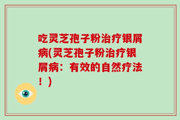 吃灵芝孢子粉银屑(灵芝孢子粉银屑：有效的自然疗法！)