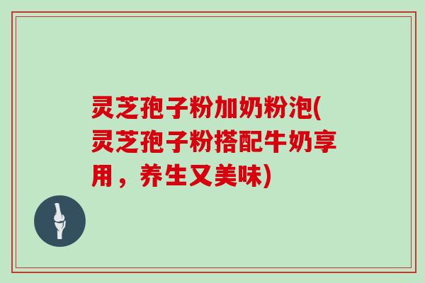 灵芝孢子粉加奶粉泡(灵芝孢子粉搭配牛奶享用，养生又美味)