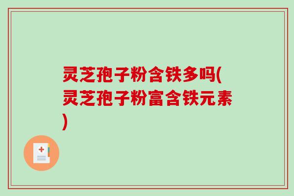 灵芝孢子粉含铁多吗(灵芝孢子粉富含铁元素)