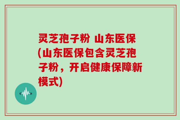 灵芝孢子粉 山东医保(山东医保包含灵芝孢子粉，开启健康保障新模式)