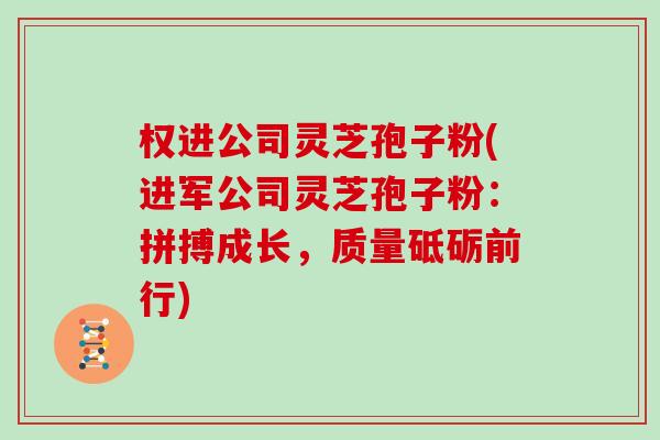 权进公司灵芝孢子粉(进军公司灵芝孢子粉：拼搏成长，质量砥砺前行)