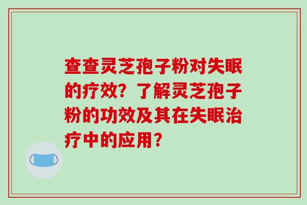 查查灵芝孢子粉对的疗效？了解灵芝孢子粉的功效及其在中的应用？